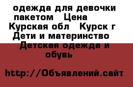 одежда для девочки пакетом › Цена ­ 650 - Курская обл., Курск г. Дети и материнство » Детская одежда и обувь   